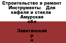 Строительство и ремонт Инструменты - Для кафеля и стекла. Амурская обл.,Завитинский р-н